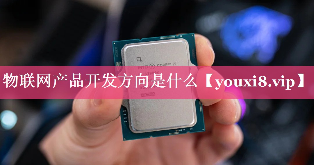 物联网产品开发方向是什么 物联网产品开发方向是什么