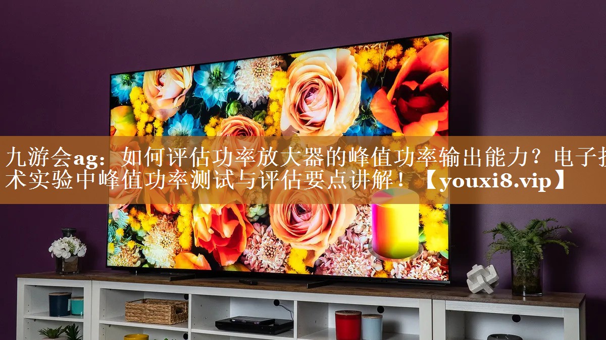 如何评估功率放大器的峰值功率输出能力?电子技术实验中峰值功率测试与评估要点讲解! 如何评估功率放大器的峰值功率输出能力?电子技术实验中峰值功率测试与评估要点讲解!