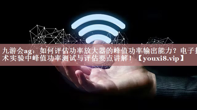 如何评估功率放大器的峰值功率输出能力?电子技术实验中峰值功率测试与评估要点讲解! 如何评估功率放大器的峰值功率输出能力?电子技术实验中峰值功率测试与评估要点讲解!