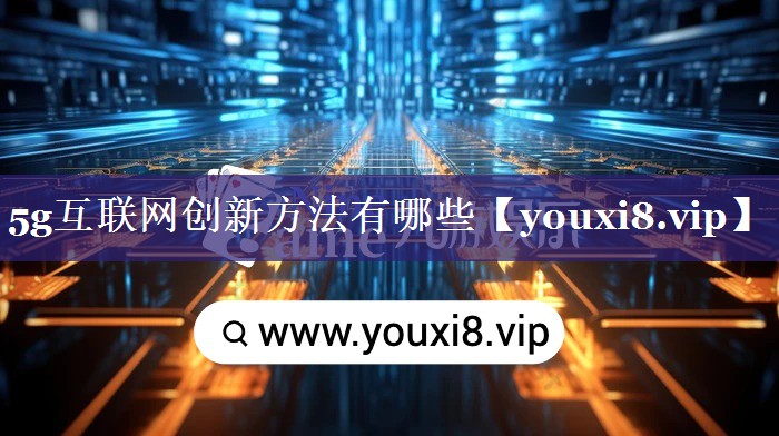 5g互联网创新方法有哪些 5g互联网创新方法有哪些