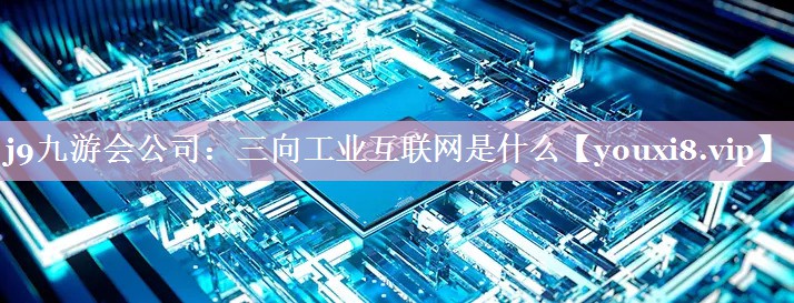 三向工业互联网是什么 三向工业互联网是什么