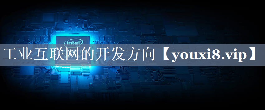 工业互联网的开发方向 工业互联网的开发方向