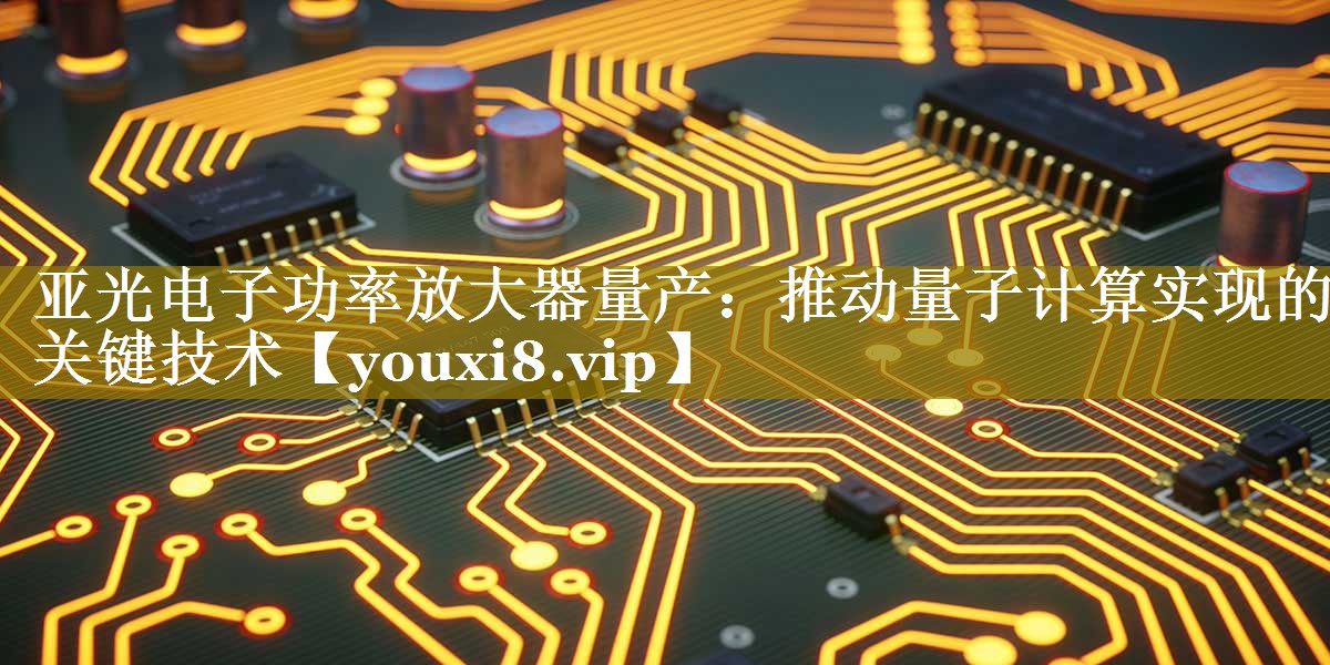 亚光电子功率放大器量产:推动量子计算实现的关键技术 亚光电子功率放大器量产:推动量子计算实现的关键技术