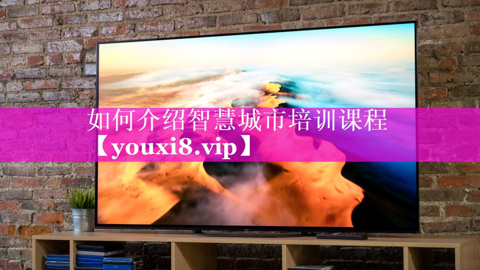 如何介绍智慧城市培训课程 如何介绍智慧城市培训课程