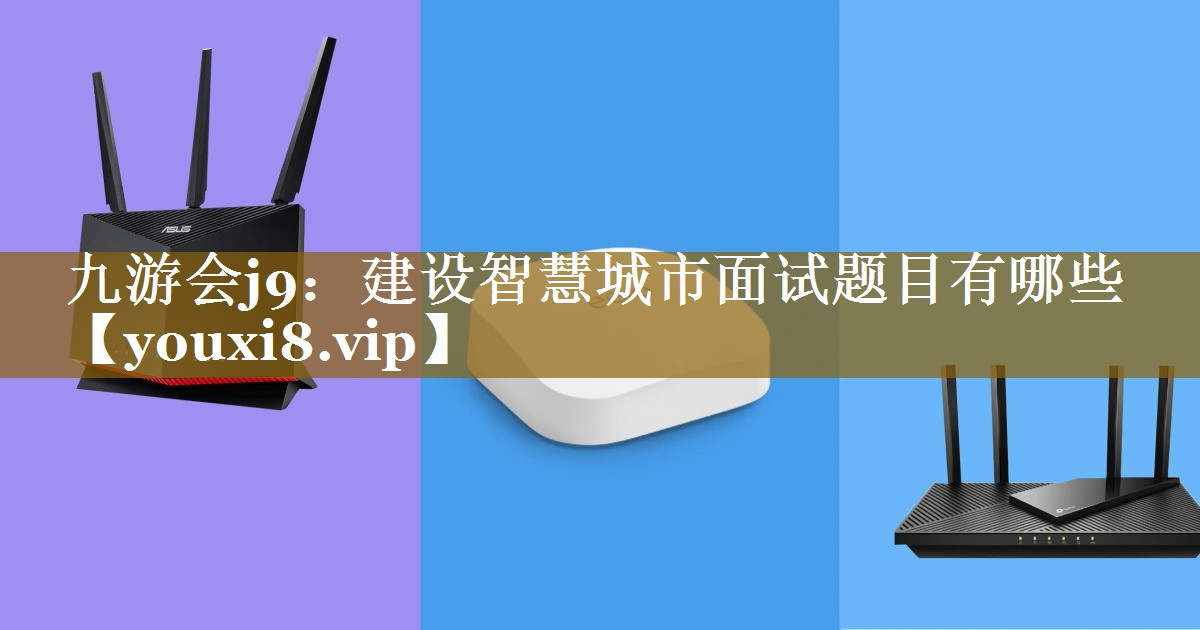 建设智慧城市面试题目有哪些 建设智慧城市面试题目有哪些