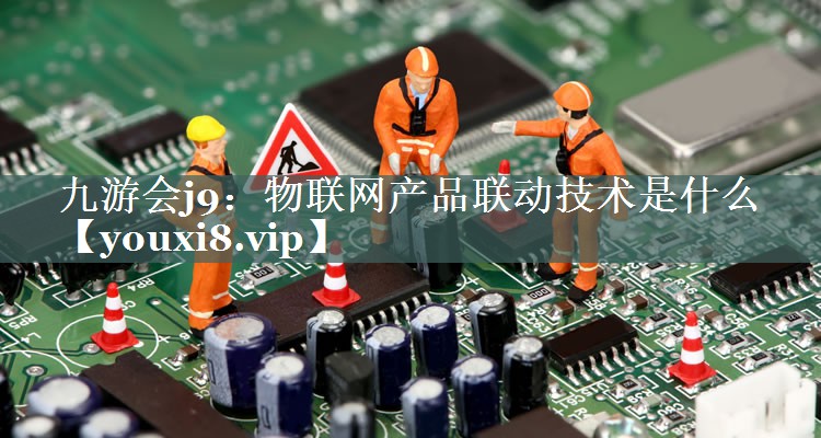 物联网产品联动技术是什么 物联网产品联动技术是什么