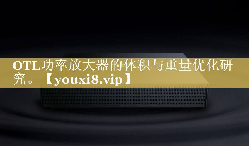 OTL功率放大器的体积与重量优化研究。 OTL功率放大器的体积与重量优化研究。