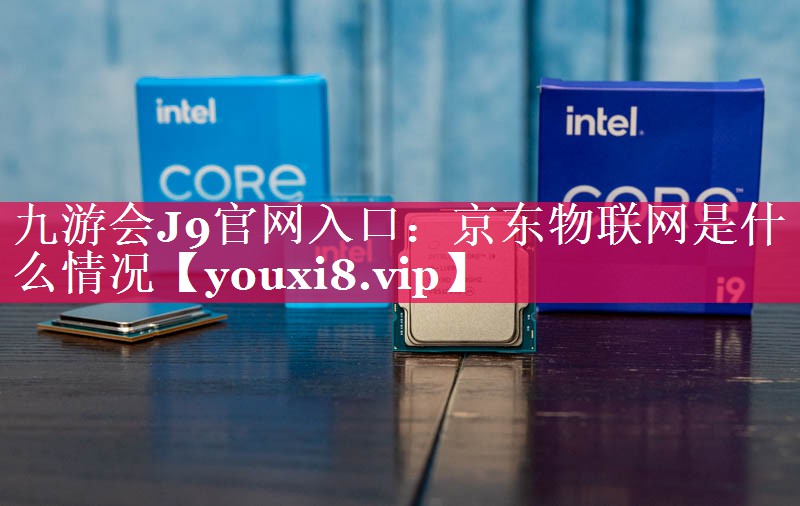 京东物联网是什么情况 京东物联网是什么情况