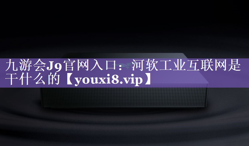 河软工业互联网是干什么的 河软工业互联网是干什么的