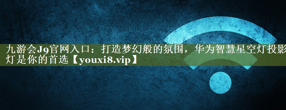 打造梦幻般的氛围,华为智慧星空灯投影灯是你的首选 打造梦幻般的氛围,华为智慧星空灯投影灯是你的首选