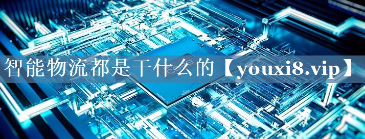 智能物流都是干什么的 智能物流都是干什么的