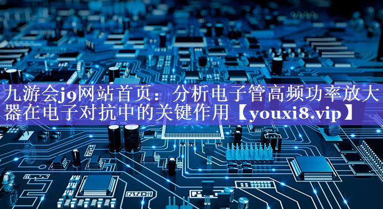 分析电子管高频功率放大器在电子对抗中的关键作用 分析电子管高频功率放大器在电子对抗中的关键作用