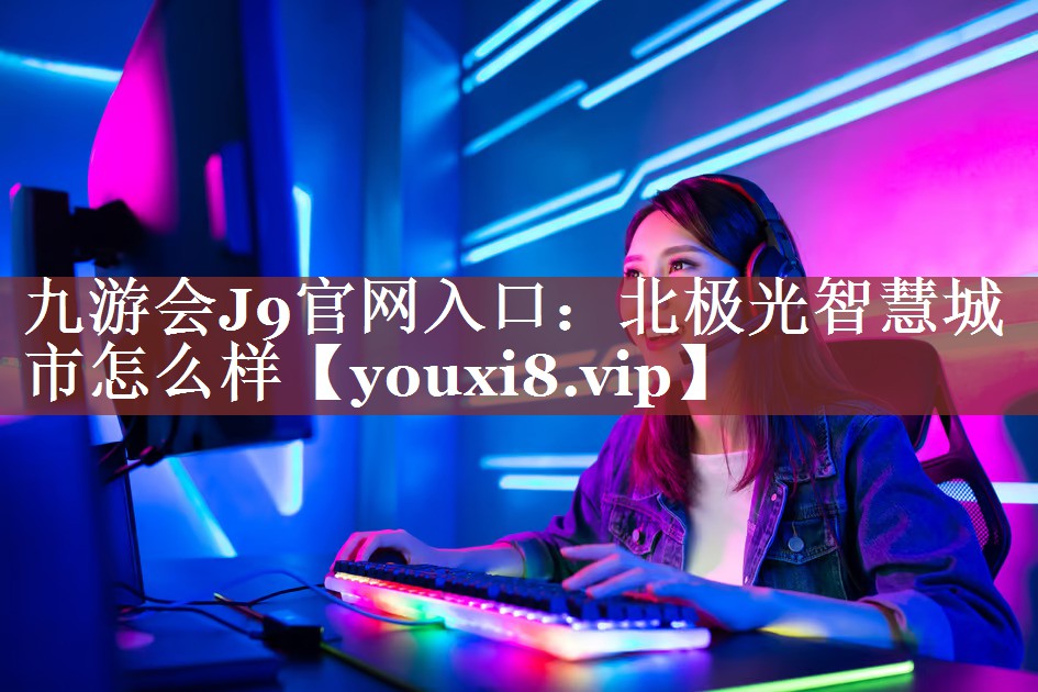 北极光智慧城市怎么样 北极光智慧城市怎么样