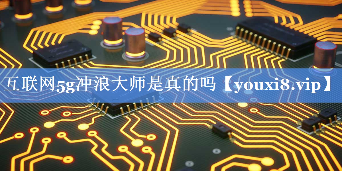 互联网5g冲浪大师是真的吗 互联网5g冲浪大师是真的吗