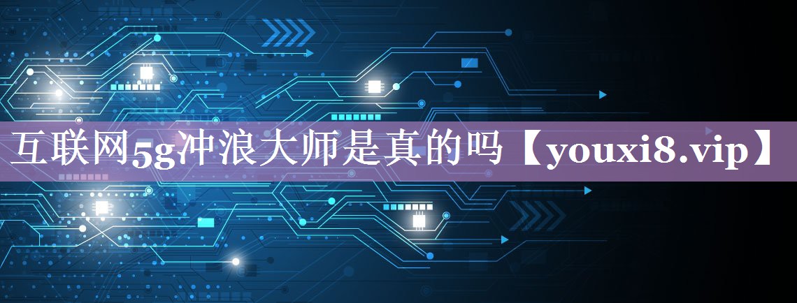 互联网5g冲浪大师是真的吗 互联网5g冲浪大师是真的吗