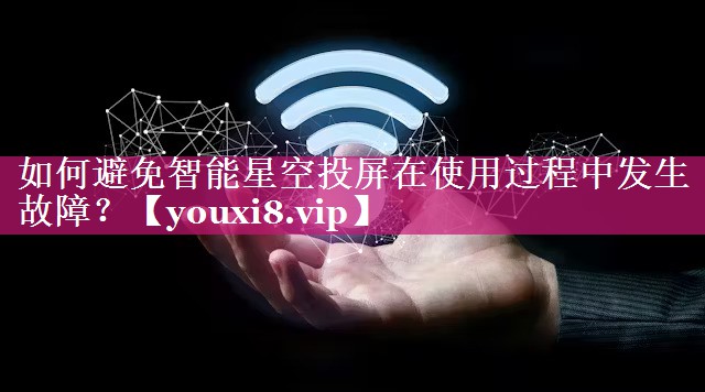 如何避免智能星空投屏在使用过程中发生故障? 如何避免智能星空投屏在使用过程中发生故障?