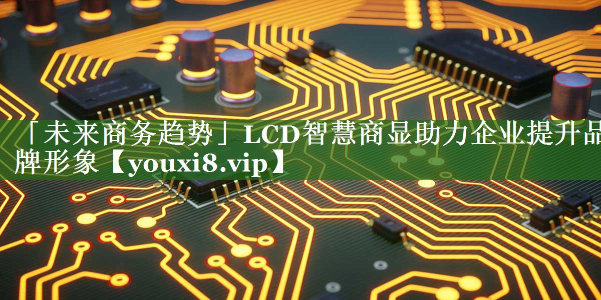 「未来商务趋势」LCD智慧商显助力企业提升品牌形象 「未来商务趋势」LCD智慧商显助力企业提升品牌形象