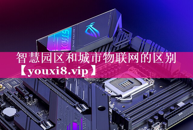 智慧园区和城市物联网的区别 智慧园区和城市物联网的区别