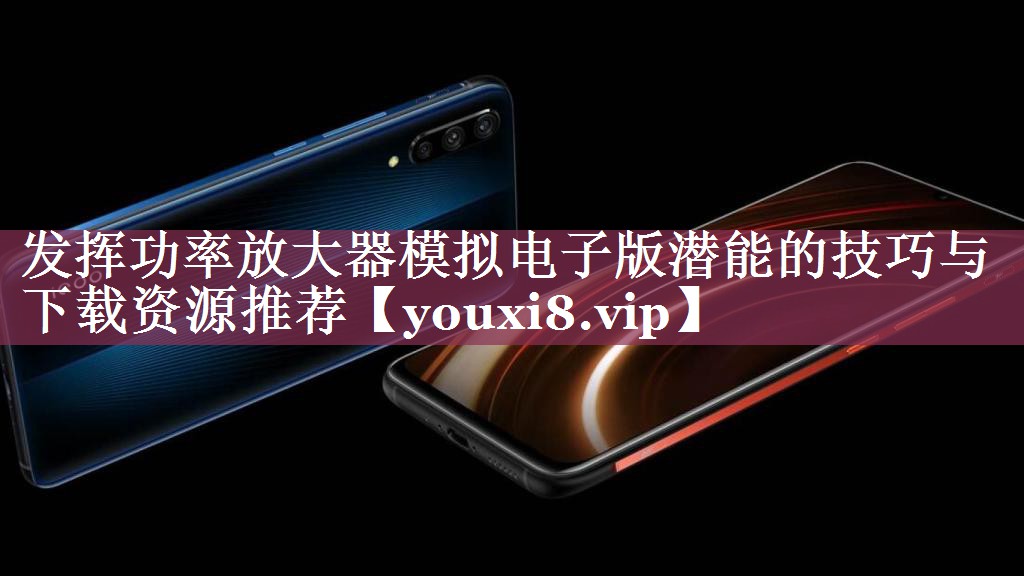 发挥功率放大器模拟电子版潜能的技巧与下载资源推荐 发挥功率放大器模拟电子版潜能的技巧与下载资源推荐