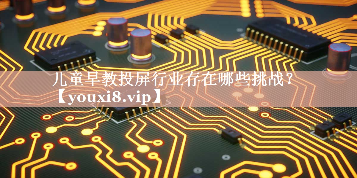 儿童早教投屏行业存在哪些挑战? 儿童早教投屏行业存在哪些挑战?