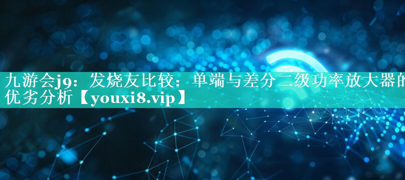 发烧友比较:单端与差分二级功率放大器的优劣分析 发烧友比较:单端与差分二级功率放大器的优劣分析
