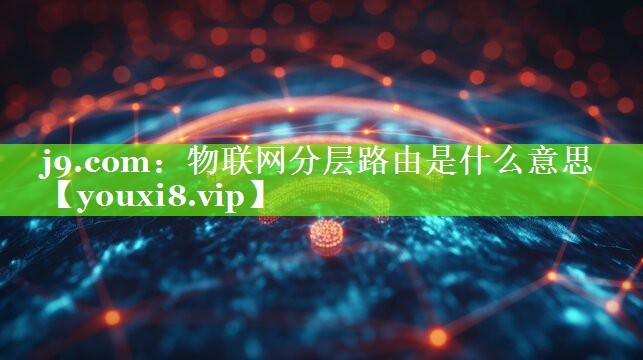 物联网分层路由是什么意思 物联网分层路由是什么意思