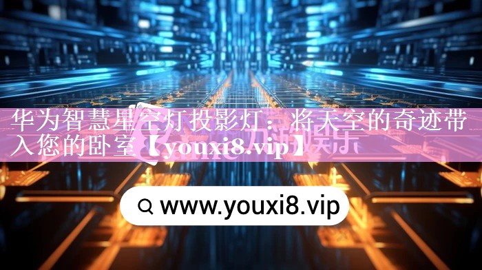 华为智慧星空灯投影灯:将天空的奇迹带入您的卧室 华为智慧星空灯投影灯:将天空的奇迹带入您的卧室