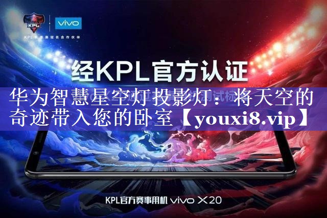 华为智慧星空灯投影灯:将天空的奇迹带入您的卧室 华为智慧星空灯投影灯:将天空的奇迹带入您的卧室
