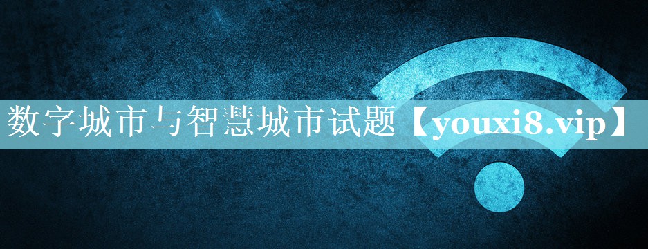数字城市与智慧城市试题 数字城市与智慧城市试题