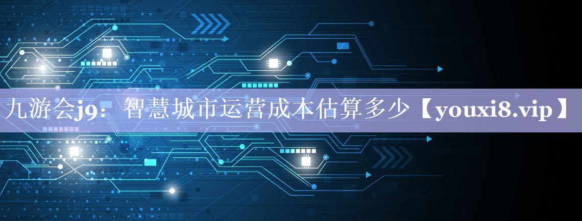 智慧城市运营成本估算多少 智慧城市运营成本估算多少