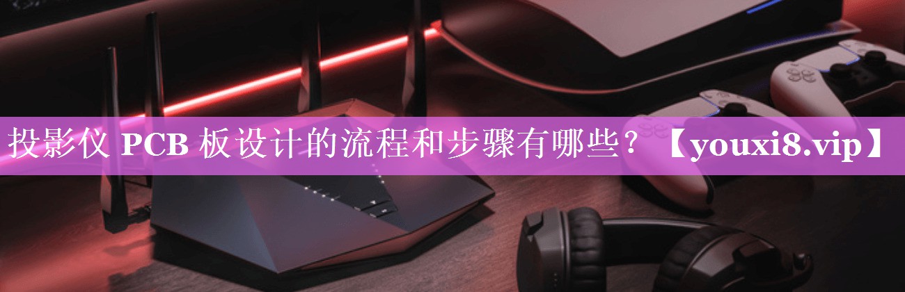 投影仪 PCB 板设计的流程和步骤有哪些? 投影仪 PCB 板设计的流程和步骤有哪些?