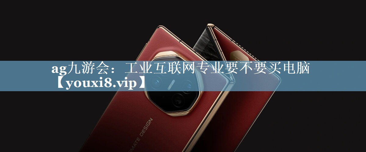 工业互联网专业要不要买电脑 工业互联网专业要不要买电脑