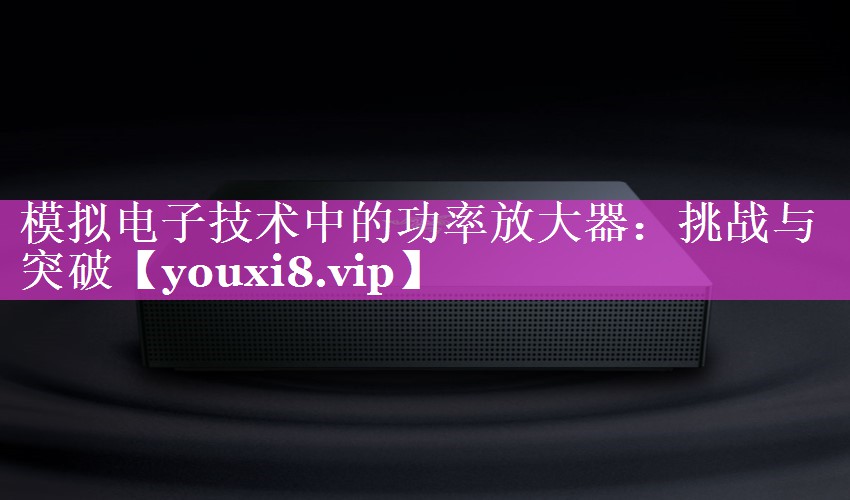 模拟电子技术中的功率放大器:挑战与突破 模拟电子技术中的功率放大器:挑战与突破