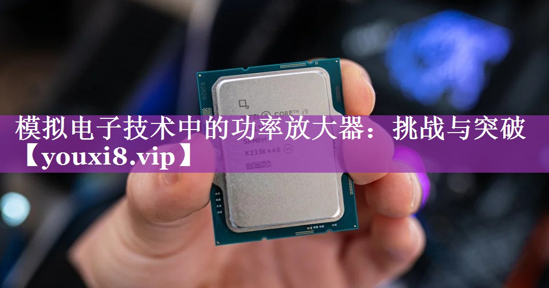 模拟电子技术中的功率放大器:挑战与突破 模拟电子技术中的功率放大器:挑战与突破