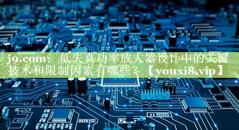 低失真功率放大器设计中的关键技术和限制因素有哪些？