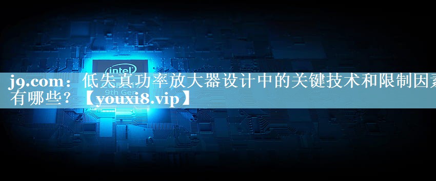 低失真功率放大器设计中的关键技术和限制因素有哪些？