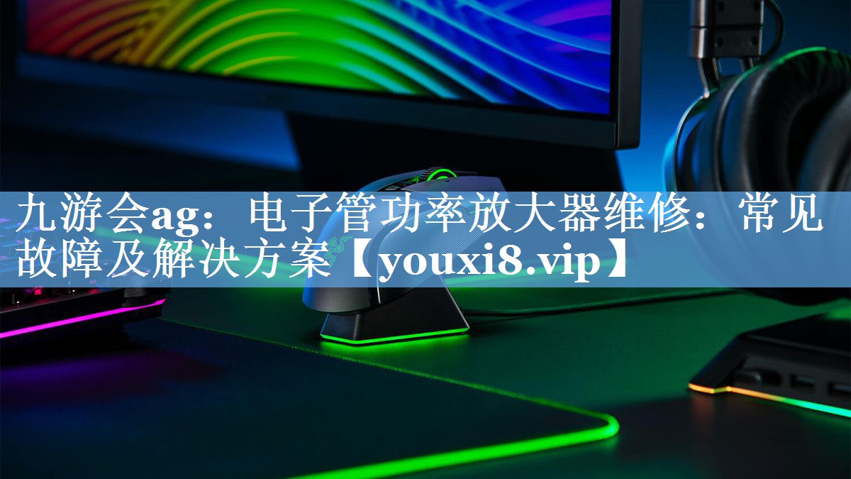 电子管功率放大器维修:常见故障及解决方案 电子管功率放大器维修:常见故障及解决方案
