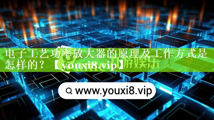 电子工艺功率放大器的原理及工作方式是怎样的? 电子工艺功率放大器的原理及工作方式是怎样的?