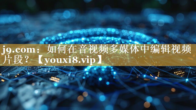 如何在音视频多媒体中编辑视频片段? 如何在音视频多媒体中编辑视频片段?
