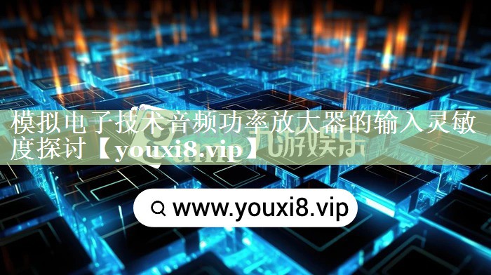 模拟电子技术音频功率放大器的输入灵敏度探讨 模拟电子技术音频功率放大器的输入灵敏度探讨