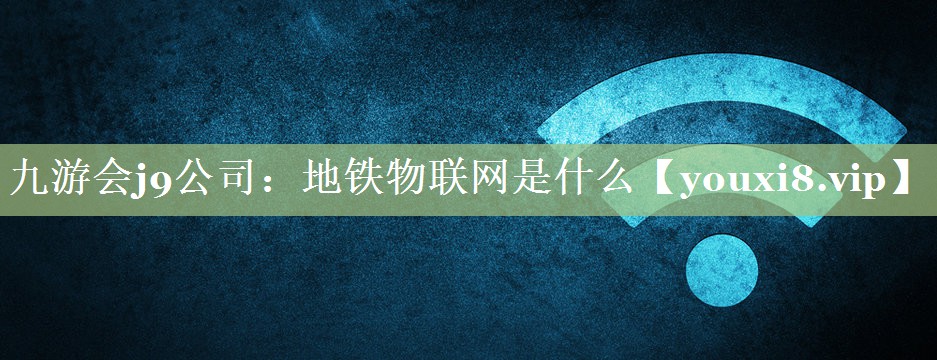 地铁物联网是什么 地铁物联网是什么