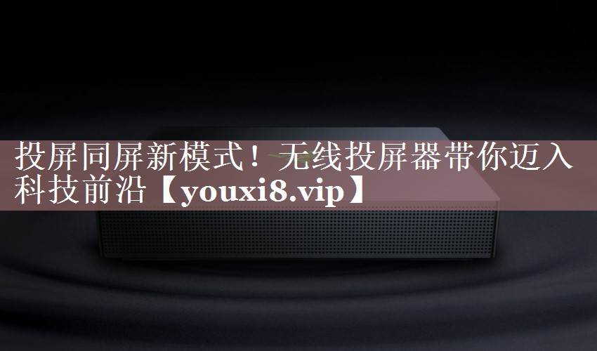 投屏同屏新模式!无线投屏器带你迈入科技前沿 投屏同屏新模式!无线投屏器带你迈入科技前沿