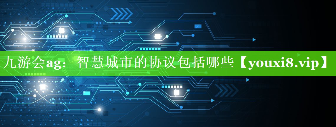 智慧城市的协议包括哪些 智慧城市的协议包括哪些