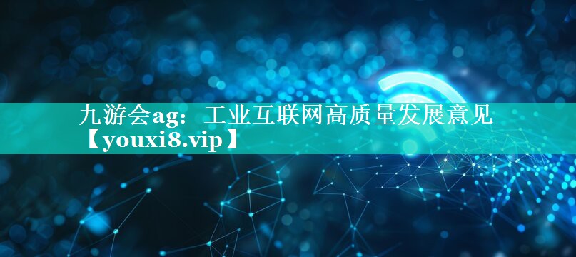 工业互联网高质量发展意见 工业互联网高质量发展意见