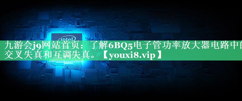 了解6BQ5电子管功率放大器电路中的交叉失真和互调失真。 了解6BQ5电子管功率放大器电路中的交叉失真和互调失真。
