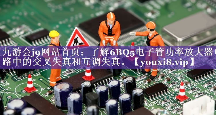 了解6BQ5电子管功率放大器电路中的交叉失真和互调失真。 了解6BQ5电子管功率放大器电路中的交叉失真和互调失真。
