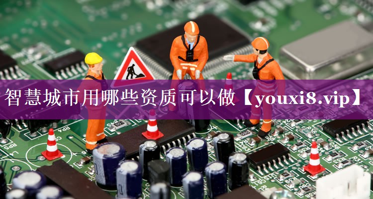 智慧城市用哪些资质可以做 智慧城市用哪些资质可以做
