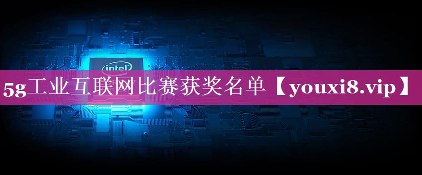 5g工业互联网比赛获奖名单 5g工业互联网比赛获奖名单