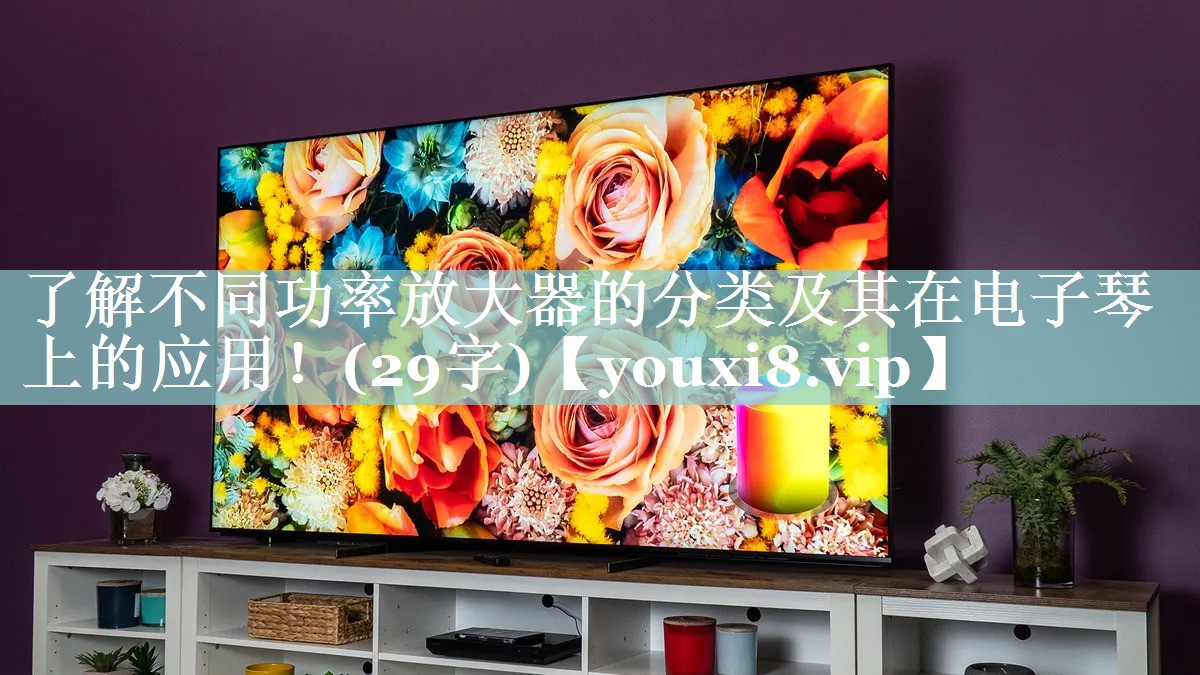 了解不同功率放大器的分类及其在电子琴上的应用!(29字) 了解不同功率放大器的分类及其在电子琴上的应用!(29字)