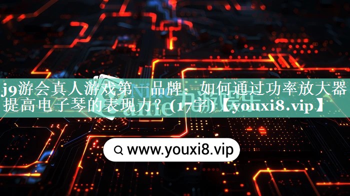 如何通过功率放大器提高电子琴的表现力?(17字) 如何通过功率放大器提高电子琴的表现力?(17字)